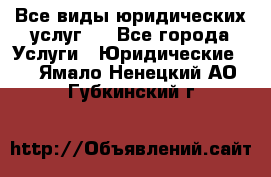 Все виды юридических услуг.  - Все города Услуги » Юридические   . Ямало-Ненецкий АО,Губкинский г.